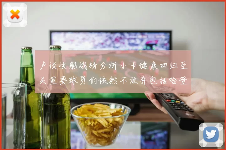 卢谈快船战绩分析小卡健康回归至关重要球员们依然不放弃包括哈登在内的努力
